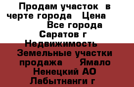Продам участок​ в черте города › Цена ­ 500 000 - Все города, Саратов г. Недвижимость » Земельные участки продажа   . Ямало-Ненецкий АО,Лабытнанги г.